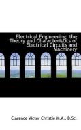 Electrical Engineering; The Theory And Characteristics Of Electrical Circuits And Machinery di Clarence Victor Christie edito da Bibliolife