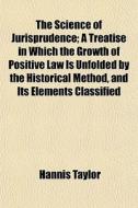 The Science Of Jurisprudence; A Treatise di Hannis Taylor edito da General Books