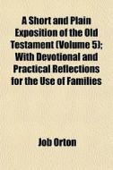 A Short And Plain Exposition Of The Old Testament (volume 5); With Devotional And Practical Reflections For The Use Of Families di Job Orton edito da General Books Llc