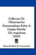 Colleccao de Observacoes Grammaticaes Sobre a Lingua Bunda: Ou Angolense (1805) di Bernardo Maria De Cannecattim edito da Kessinger Publishing