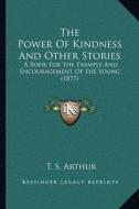 The Power of Kindness and Other Stories: A Book for the Example and Encouragement of the Young (1877) di T. S. Arthur edito da Kessinger Publishing