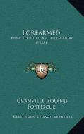 Forearmed: How to Build a Citizen Army (1916) di Granville Roland Fortescue edito da Kessinger Publishing