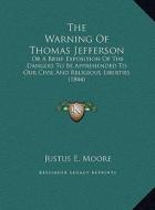 The Warning of Thomas Jefferson the Warning of Thomas Jefferson: Or a Brief Exposition of the Dangers to Be Apprehended to Ouor a Brief Exposition of di Justus E. Moore edito da Kessinger Publishing