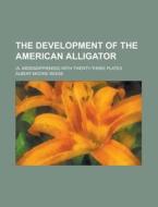 The Development of the American Alligator; (A. Mississippiensis) with Twenty-Three Plates di Albert Moore Reese edito da Rarebooksclub.com