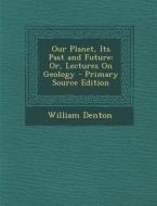 Our Planet, Its Past and Future: Or, Lectures on Geology di William Denton edito da Nabu Press