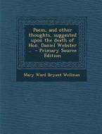 Poem, and Other Thoughts, Suggested Upon the Death of Hon. Daniel Webster .. di Mary Ward Bryant Wellman edito da Nabu Press