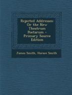 Rejected Addresses: Or the New Theatrum Poetarum di James Smith, Horace Smith edito da Nabu Press