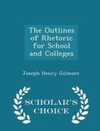 The Outlines Of Rhetoric For School And Colleges - Scholar's Choice Edition di Joseph Henry Gilmore edito da Scholar's Choice