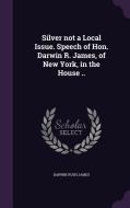 Silver Not A Local Issue. Speech Of Hon. Darwin R. James, Of New York, In The House .. di Darwin Rush James edito da Palala Press