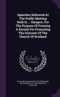 Speeches Delivered At The Public Meeting Held In ... Glasgow, For The Purpose Of Forming A Society For Promoting The Interests Of The Church Of Scotla edito da Palala Press