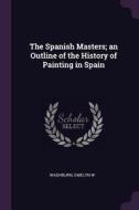 The Spanish Masters; An Outline of the History of Painting in Spain di Emelyn W. Washburn edito da CHIZINE PUBN