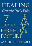 Healing Chronic Back Pain: 7 Steps to Perfect Posture di Mark Frobb MD edito da Booksurge Publishing