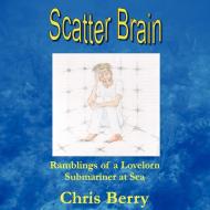 Scatter Brain - Ramblings of a Lovelorn Submariner at Sea di Chris Berry edito da Lulu.com