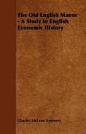The Old English Manor - A Study in English Economic History di Charles McLean Andrews edito da READ BOOKS