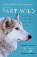 Part Wild: Caught Between the Worlds of Wolves and Dogs di Ceiridwen Terrill edito da SCRIBNER BOOKS CO