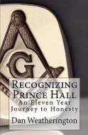 Recognizing Prince Hall: An Eleven Year Journey to Honesty di Dan Weatherington edito da Createspace