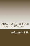 How to Turn Your Ideas to Wealth di Solomon T. B edito da Createspace