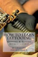 How to Learn Tattooing: Getting a Tattoo Apprenticeship di MR Grahame David Garlick, Grahame David Garlick edito da Createspace