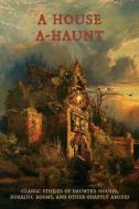 A House A-Haunt: Classic Stories of Haunted Houses, Horrific Rooms, and Other Ghastly Abodes di Algernon Blackwood, Oliver Onions edito da COACHWHIP PUBN