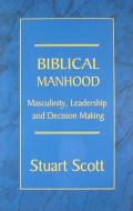 Biblical Manhood: Masculinity, Leadership and Decision Making di Stuart Scott edito da FOCUS PUB INC