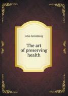 The Art Of Preserving Health di John Armstrong edito da Book On Demand Ltd.