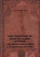 Lake County And The Great Lake Region Of Florida A Few Pictures Taken At Random In The Garden Spot Of The State di Edward Clayton Harrington edito da Book On Demand Ltd.