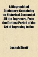 A Biographical Dictionary; Containing An Historical Account Of All The Engravers, From The Earliest Period Of The Art Of Engraving To The Present Time di Joseph Strutt edito da General Books Llc