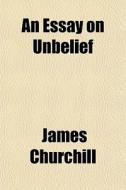 An Essay On Unbelief di James Churchill edito da General Books Llc