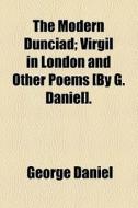 The Modern Dunciad; Virgil In London And Other Poems [by G. Daniel]. di George Daniel edito da General Books Llc
