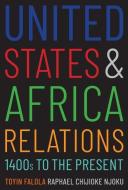 United States And Africa Relations, 1400s To Present di Toyin Falola, Raphael Chijioke Njoku edito da Yale University Press