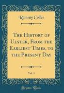 The History of Ulster, from the Earliest Times, to the Present Day, Vol. 3 (Classic Reprint) di Ramsay Colles edito da Forgotten Books