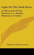 Light On The Dark River: Or Memorials Of Mrs. Henrietta A. L. Hamlin, Missionary In Turkey di Margarette Woods Lawrence edito da Kessinger Publishing, Llc