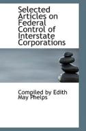 Selected Articles On Federal Control Of Interstate Corporations di Compiled By Edith May Phelps edito da Bibliolife