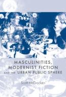 Masculinities, Modernist Fiction and the Urban Public Sphere di Scott McCracken edito da Manchester University Press