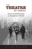 Theatre of Urban: Youth and Schooling in Dangerous Times di Kathleen Gallagher edito da UNIV OF TORONTO PR