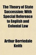 The Theory Of State Succession; With Spe di Arthur Berriedale Keith edito da General Books