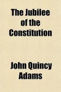 The Jubilee Of The Constitution di John Quincy Adams edito da General Books