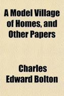 A Model Village Of Homes, And Other Pape di Charles Edward Bolton edito da General Books