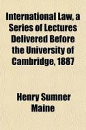 International Law, A Series Of Lectures Delivered Before The University Of Cambridge, 1887 di Henry James Sumner Maine edito da General Books Llc