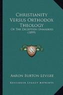 Christianity Versus Orthodox Theology: Or the Deception Unmasked (1899) di Aaron Burton Levisee edito da Kessinger Publishing
