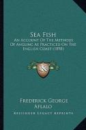 Sea Fish: An Account of the Methods of Angling as Practiced on the English Coast (1898) di Frederick George Aflalo edito da Kessinger Publishing
