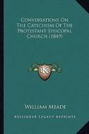 Conversations on the Catechism of the Protestant Episcopal Church (1849) di William Meade edito da Kessinger Publishing