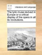 The Lyric Muse Revived In Europe Or A Critical Display Of The Opera In All Its Revolutions di Multiple Contributors edito da Gale Ecco, Print Editions