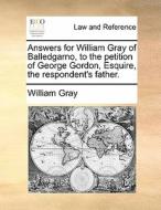 Answers For William Gray Of Balledgarno, To The Petition Of George Gordon, Esquire, The Respondent's Father di William Gray edito da Gale Ecco, Print Editions