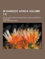 In Darkest Africa; Or, The Quest, Rescue, And Retreat Of Emin, Governor Of Equatoria Volume 1-2 di Henry Morton Stanley edito da Theclassics.us