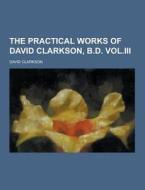 The Practical Works Of David Clarkson, B.d. Vol.iii di David Clarkson edito da Theclassics.us