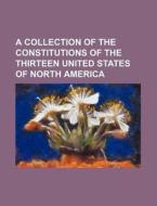 A Collection Of The Constitutions Of The Thirteen United States Of North America di Books Group edito da General Books Llc