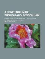 A Compendium Of English And Scotch Law; Stating Their Differences, With A Dictionary Of Parallel Terms And Phrases di James Paterson edito da General Books Llc