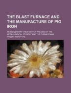 The Blast Furnace and the Manufacture of Pig Iron; An Elementary Treatise for the Use of the Metallurgical Student and the Furnaceman di Robert Forsythe edito da Rarebooksclub.com