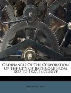 Ordinances of the Corporation of the City of Baltimore from 1823 to 1827, Inclusive di Baltimore County Maryland edito da Nabu Press